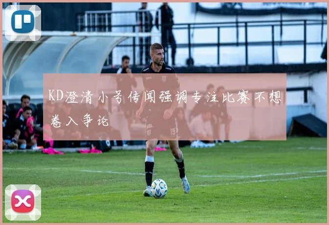 KD澄清小号传闻强调专注比赛不想卷入争论