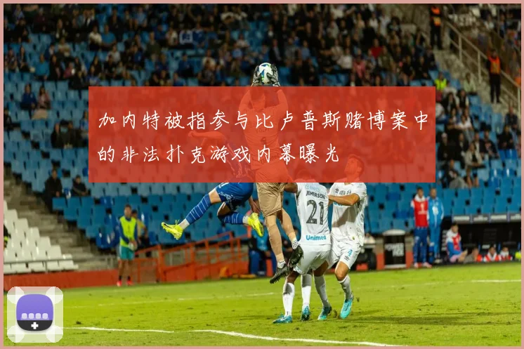 加内特被指参与比卢普斯赌博案中的非法扑克游戏内幕曝光
