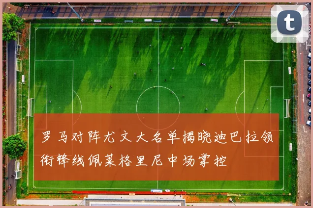 罗马对阵尤文大名单揭晓迪巴拉领衔锋线佩莱格里尼中场掌控