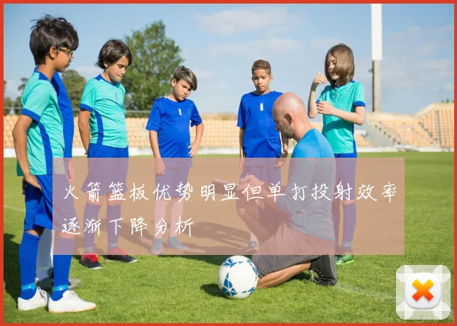 火箭篮板优势明显但单打投射效率逐渐下降分析