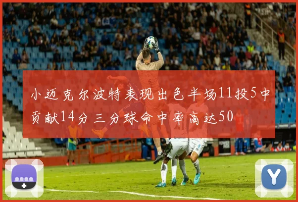 小迈克尔波特表现出色半场11投5中贡献14分三分球命中率高达50