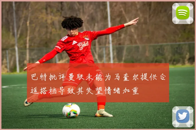 巴特批评曼联未能为马奎尔提供合适搭档导致其失望情绪加重