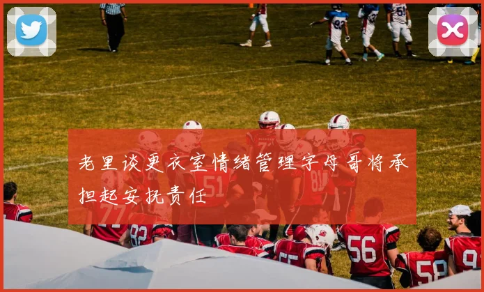 老里谈更衣室情绪管理字母哥将承担起安抚责任