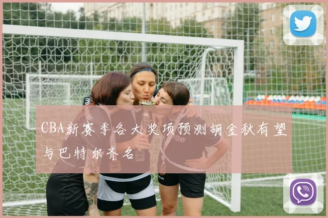 CBA新赛季各大奖项预测胡金秋有望与巴特尔齐名