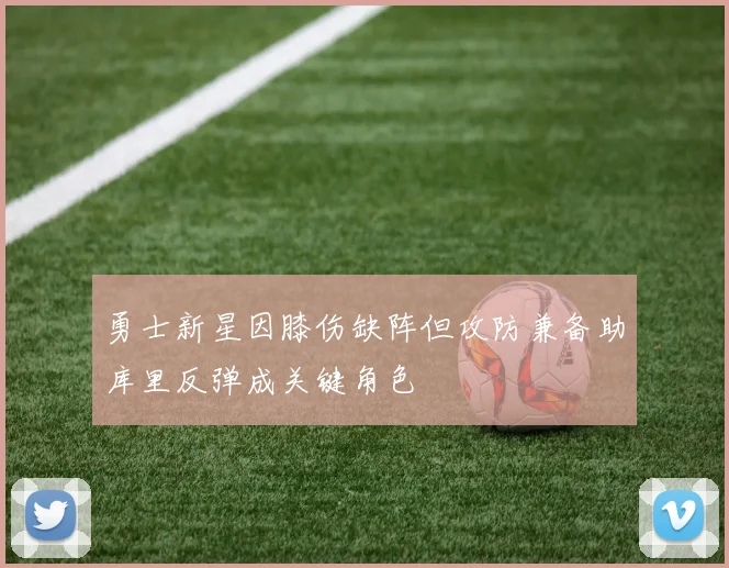 勇士新星因膝伤缺阵但攻防兼备助库里反弹成关键角色