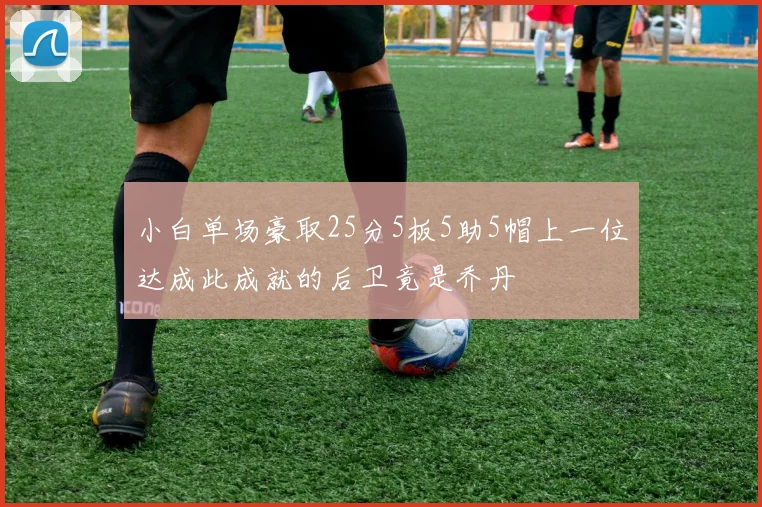 小白单场豪取25分5板5助5帽上一位达成此成就的后卫竟是乔丹